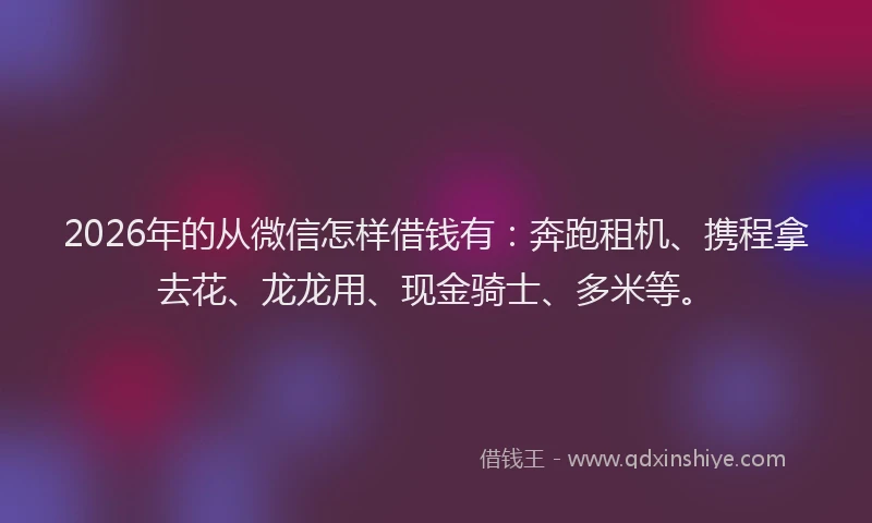 2026年的从微信怎样借钱有:奔跑租机、携程拿去花、龙龙用、现金骑士、多米等。