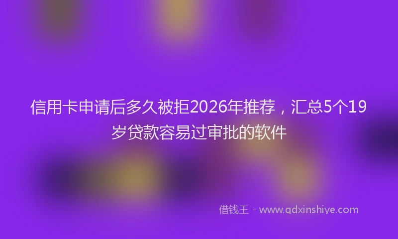 信用卡申请后多久被拒2026年推荐，汇总5个19岁贷款容易过审批的软件