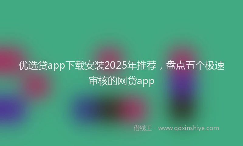 优选贷app下载安装2025年推荐，盘点五个极速审核的网贷app