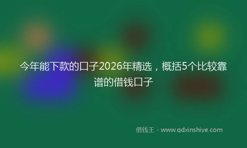 今年能下款的口子2026年精选,概括5个比较靠谱的借钱口子