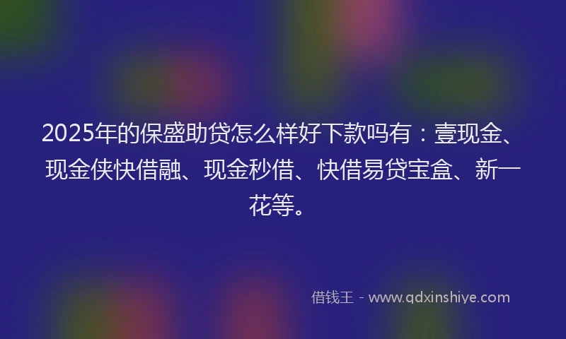 2025年的保盛助贷怎么样好下款吗有：壹现金、现金侠快借融、现金秒借、快借易贷宝盒、新一花等。