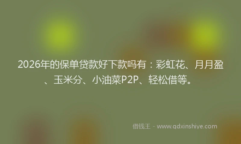 2026年的保单贷款好下款吗有：彩虹花、月月盈、玉米分、小油菜P2P、轻松借等。