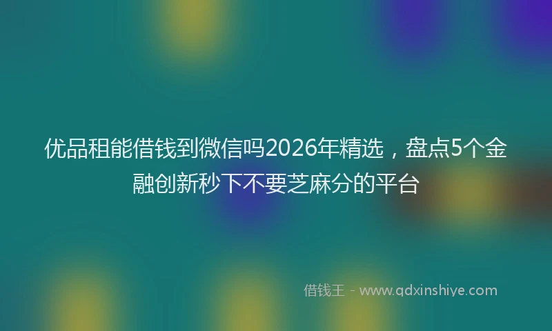 优品租能借钱到微信吗2026年精选，盘点5个金融创新秒下不要芝麻分的平台