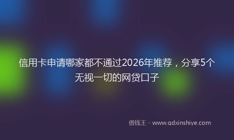 信用卡申请哪家都不通过2026年推荐,分享5个无视一切的网贷口子