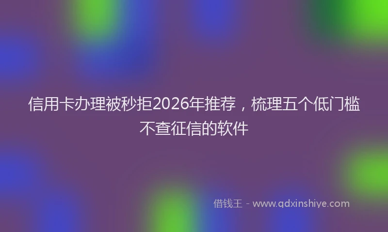 信用卡办理被秒拒2026年推荐，梳理五个低门槛不查征信的软件