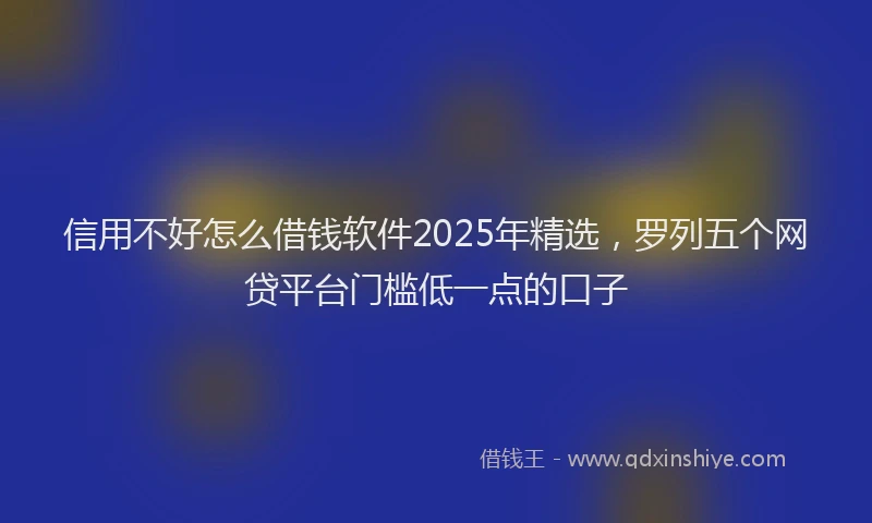 信用不好怎么借钱软件2025年精选，罗列五个网贷平台门槛低一点的口子
