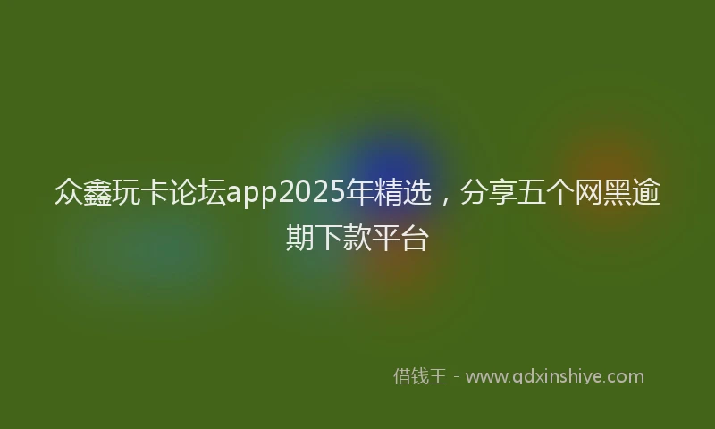 众鑫玩卡论坛app2025年精选，分享五个网黑逾期下款平台