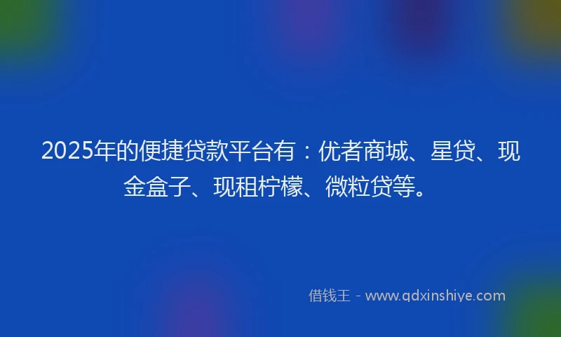2025年的便捷贷款平台有：优者商城、星贷、现金盒子、现租柠檬、微粒贷等。