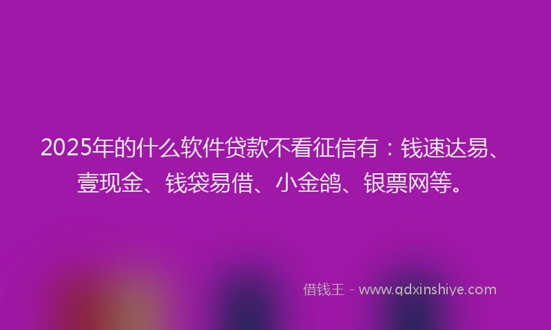 2025年的什么软件贷款不看征信有:钱速达易、壹现金、钱袋易借、小金鸽、银票网等。