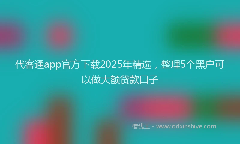 代客通app官方下载2025年精选，整理5个黑户可以做大额贷款口子