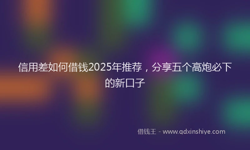 信用差如何借钱2025年推荐，分享五个高炮必下的新口子