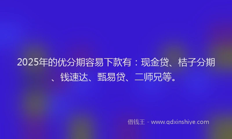 2025年的优分期容易下款有：现金贷、桔子分期、钱速达、甄易贷、二师兄等。