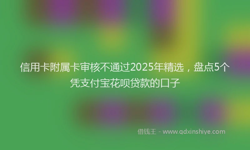 信用卡附属卡审核不通过2025年精选，盘点5个凭支付宝花呗贷款的口子