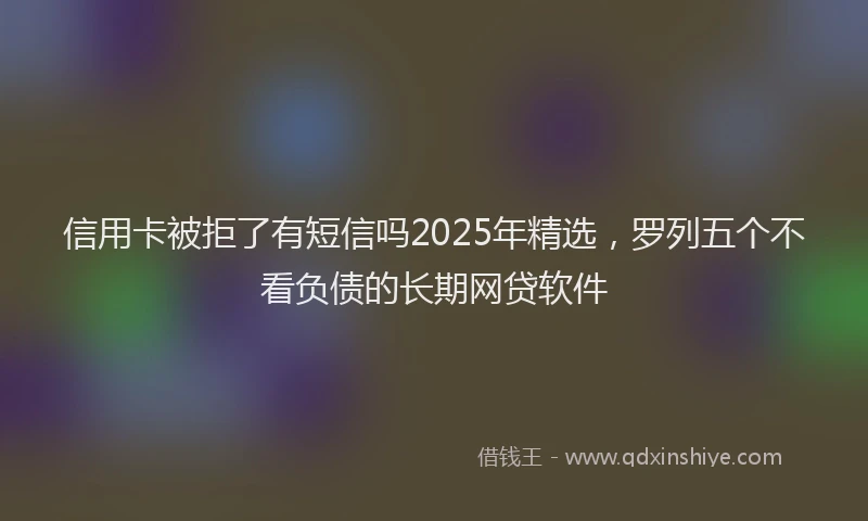 信用卡被拒了有短信吗2025年精选，罗列五个不看负债的长期网贷软件