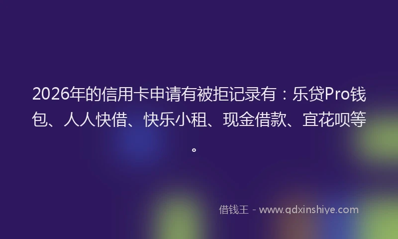 2026年的信用卡申请有被拒记录有：乐贷Pro钱包、人人快借、快乐小租、现金借款、宜花呗等。