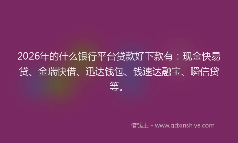 2026年的什么银行平台贷款好下款有：现金快易贷、金瑞快借、迅达钱包、钱速达融宝、瞬信贷等。