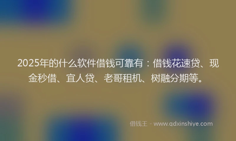 2025年的什么软件借钱可靠有：借钱花速贷、现金秒借、宜人贷、老哥租机、树融分期等。