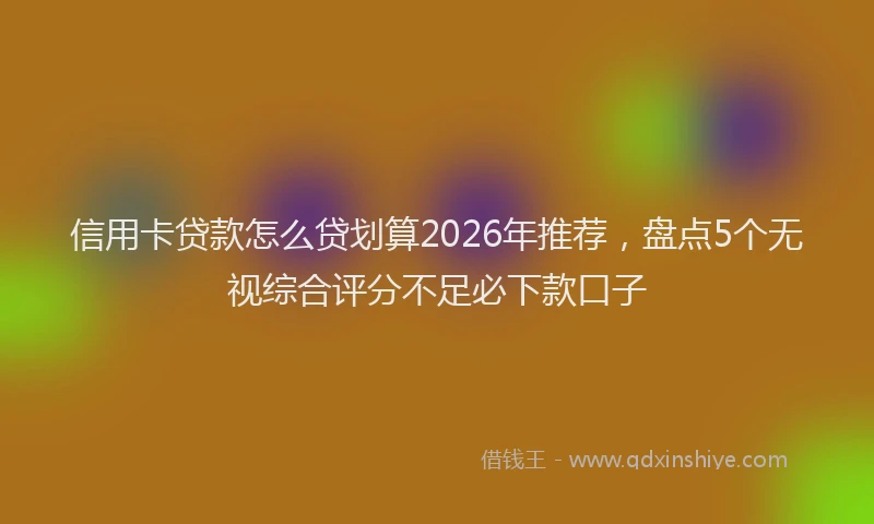信用卡贷款怎么贷划算2026年推荐,盘点5个无视综合评分不足必下款口子