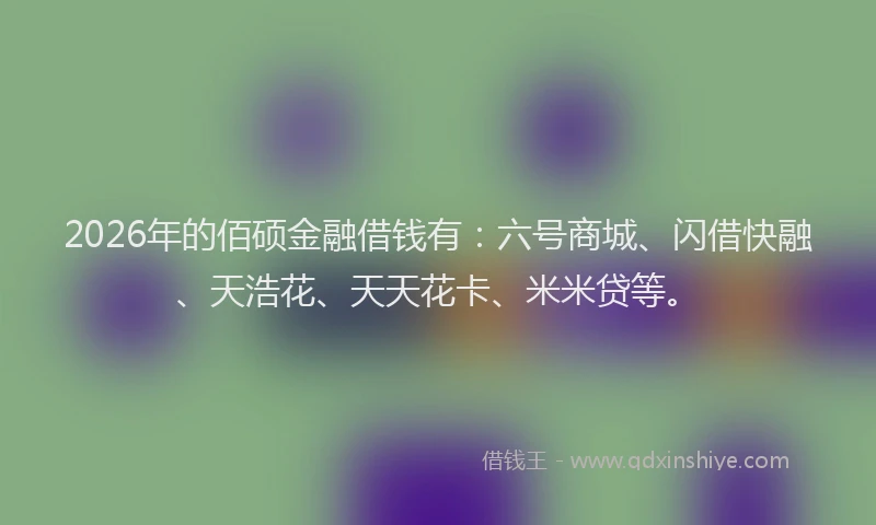 2026年的佰硕金融借钱有:六号商城、闪借快融、天浩花、天天花卡、米米贷等。
