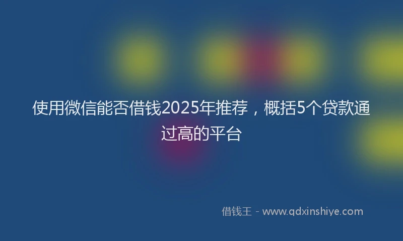 使用微信能否借钱2025年推荐,概括5个贷款通过高的平台