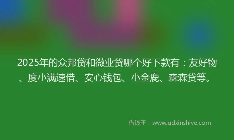 2025年的众邦贷和微业贷哪个好下款有：友好物、度小满速借、安心钱包、小金鹿、森森贷等。