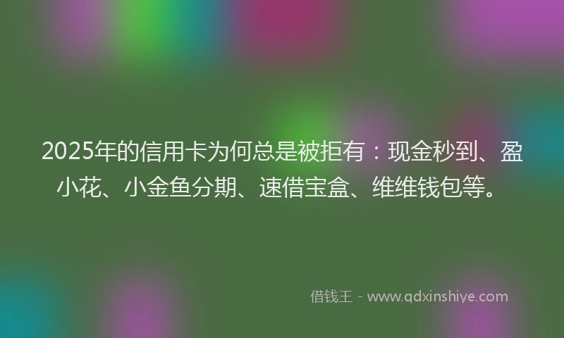 2025年的信用卡为何总是被拒有：现金秒到、盈小花、小金鱼分期、速借宝盒、维维钱包等。