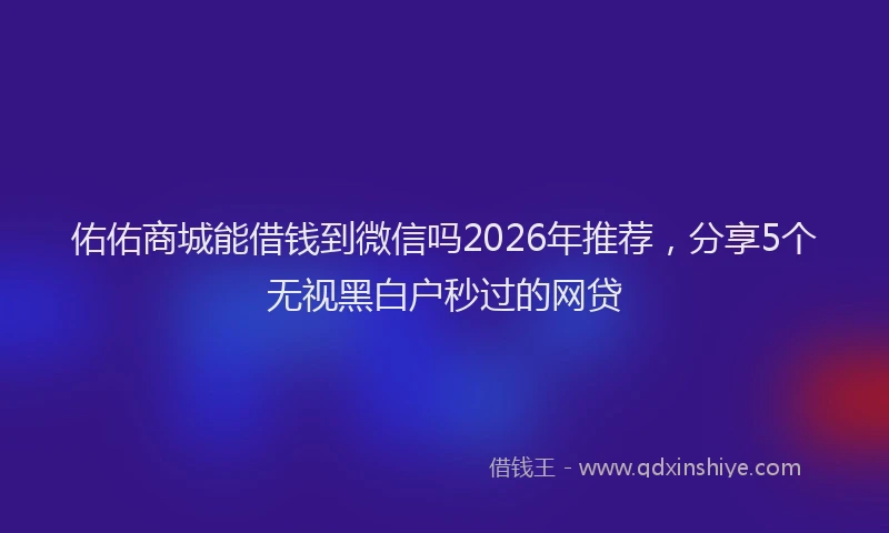 佑佑商城能借钱到微信吗2026年推荐，分享5个无视黑白户秒过的网贷
