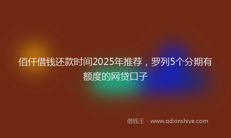 佰仟借钱还款时间2025年推荐，罗列5个分期有额度的网贷口子
