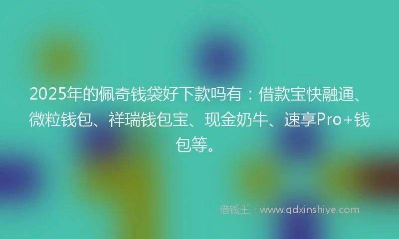 2025年的佩奇钱袋好下款吗有：借款宝快融通、微粒钱包、祥瑞钱包宝、现金奶牛、速享Pro+钱包等。