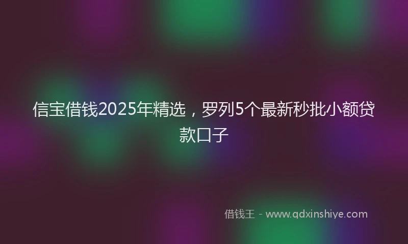 信宝借钱2025年精选，罗列5个最新秒批小额贷款口子