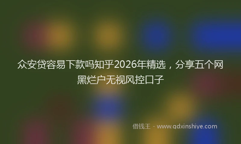 众安贷容易下款吗知乎2026年精选，分享五个网黑烂户无视风控口子