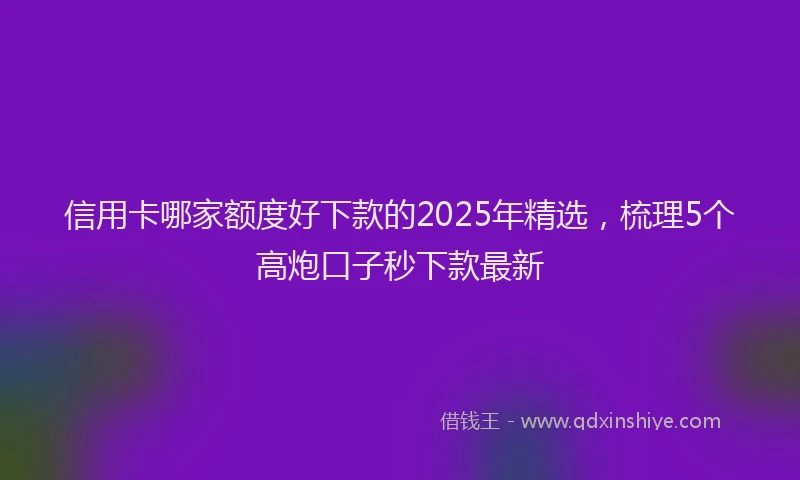 信用卡哪家额度好下款的2025年精选，梳理5个高炮口子秒下款最新