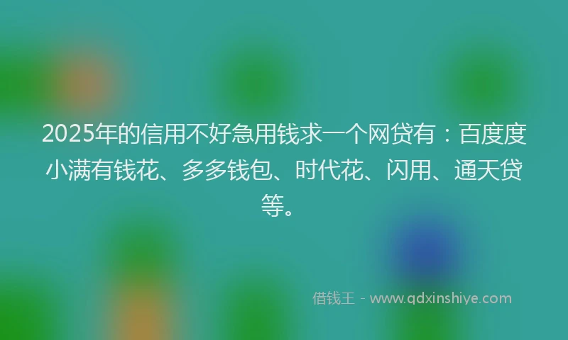 2025年的信用不好急用钱求一个网贷有：百度度小满有钱花、多多钱包、时代花、闪用、通天贷等。