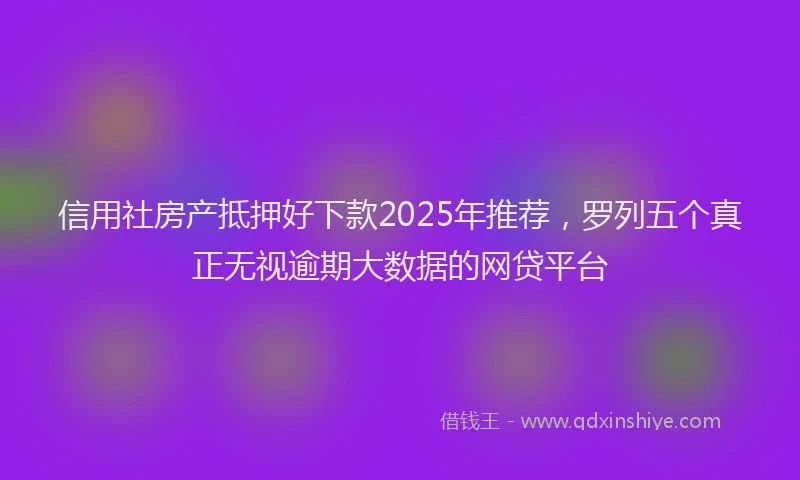 信用社房产抵押好下款2025年推荐，罗列五个真正无视逾期大数据的网贷平台