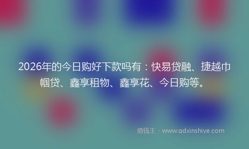 2026年的今日购好下款吗有：快易贷融、捷越巾帼贷、鑫享租物、鑫享花、今日购等。