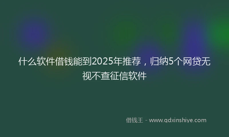 什么软件借钱能到2025年推荐，归纳5个网贷无视不查征信软件