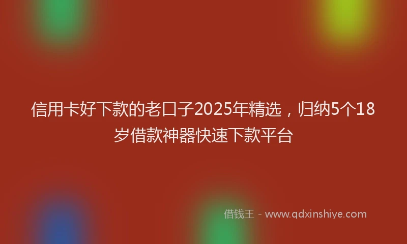 信用卡好下款的老口子2025年精选,归纳5个18岁借款神器快速下款平台
