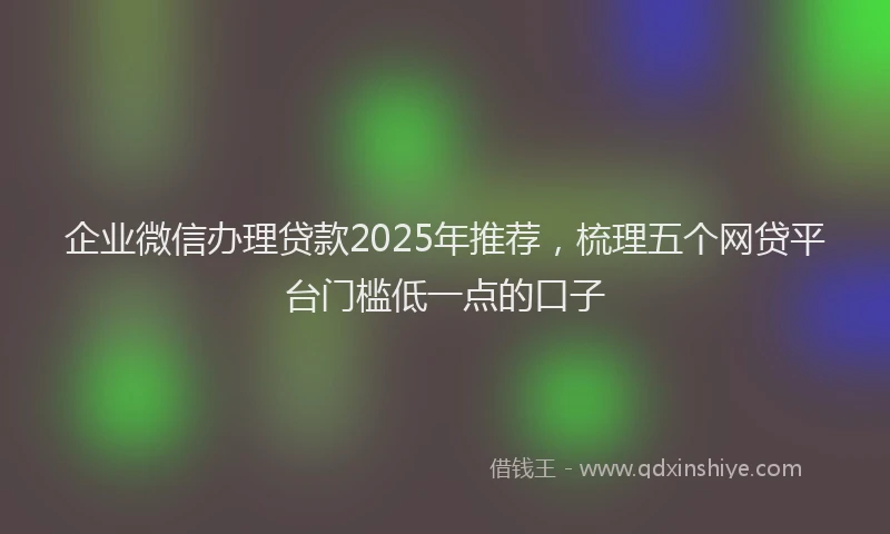 企业微信办理贷款2025年推荐,梳理五个网贷平台门槛低一点的口子