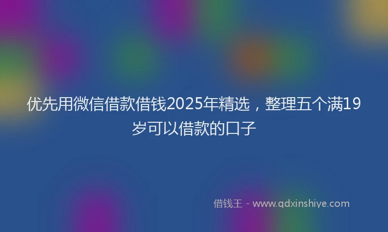 优先用微信借款借钱2025年精选，整理五个满19岁可以借款的口子