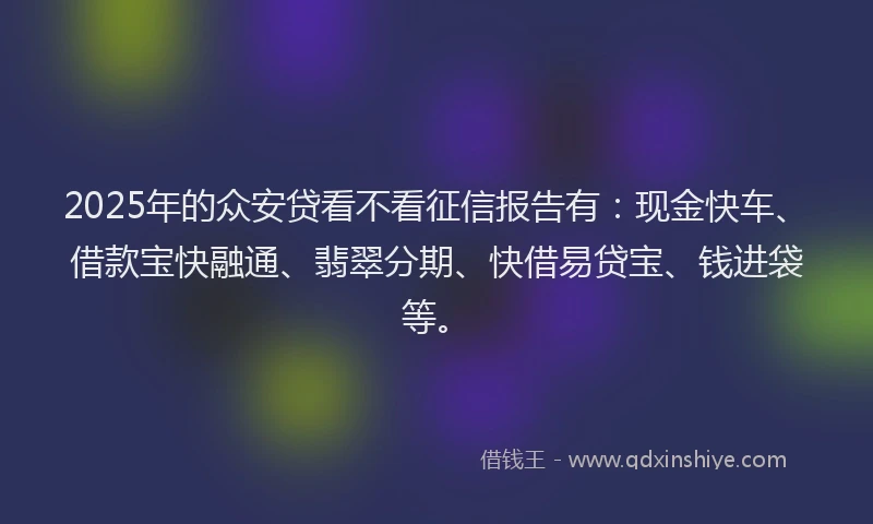 2025年的众安贷看不看征信报告有：现金快车、借款宝快融通、翡翠分期、快借易贷宝、钱进袋等。