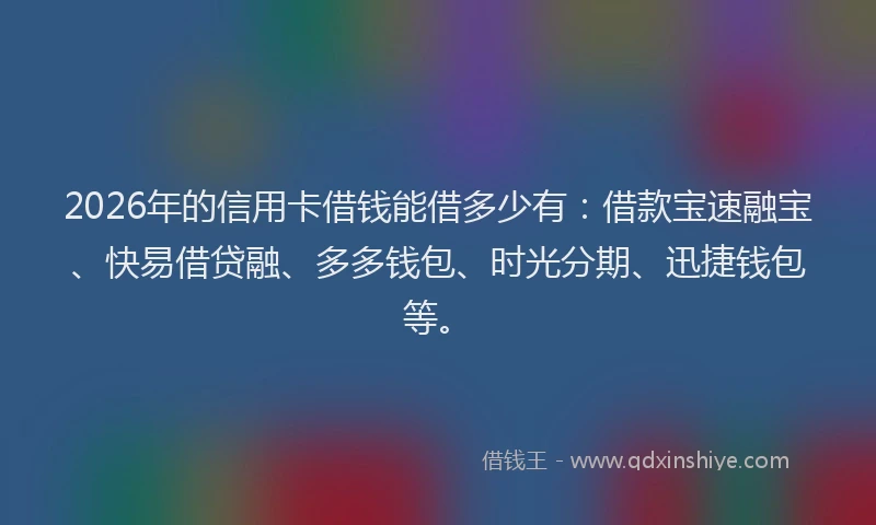 2026年的信用卡借钱能借多少有：借款宝速融宝、快易借贷融、多多钱包、时光分期、迅捷钱包等。