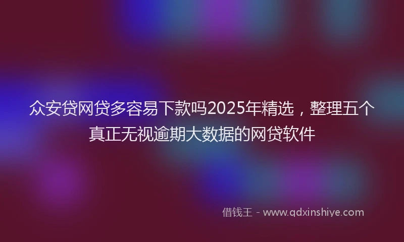 众安贷网贷多容易下款吗2025年精选，整理五个真正无视逾期大数据的网贷软件