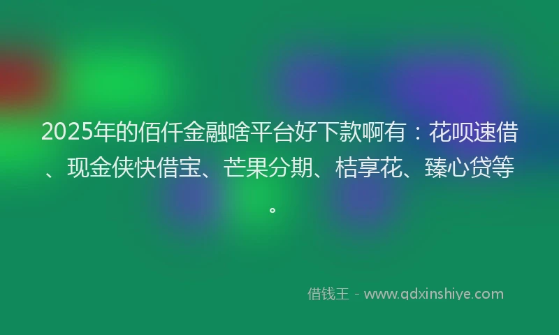 2025年的佰仟金融啥平台好下款啊有：花呗速借、现金侠快借宝、芒果分期、桔享花、臻心贷等。