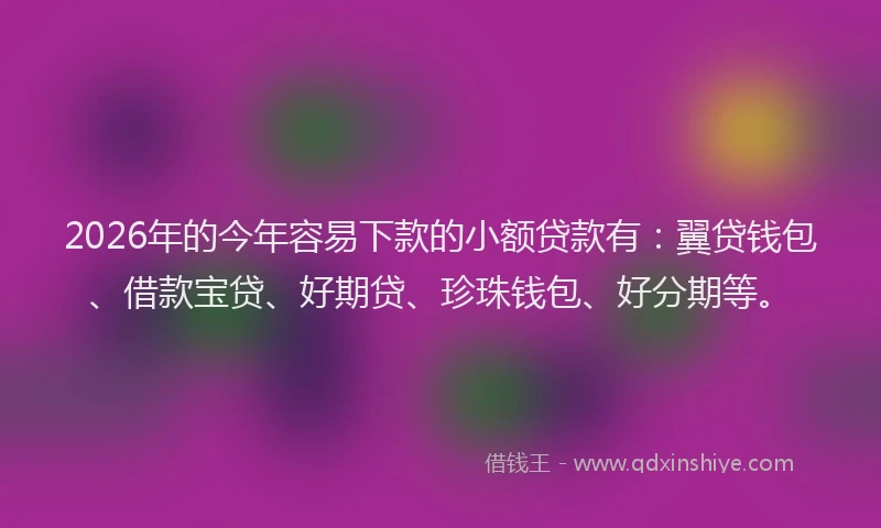2026年的今年容易下款的小额贷款有:翼贷钱包、借款宝贷、好期贷、珍珠钱包、好分期等。