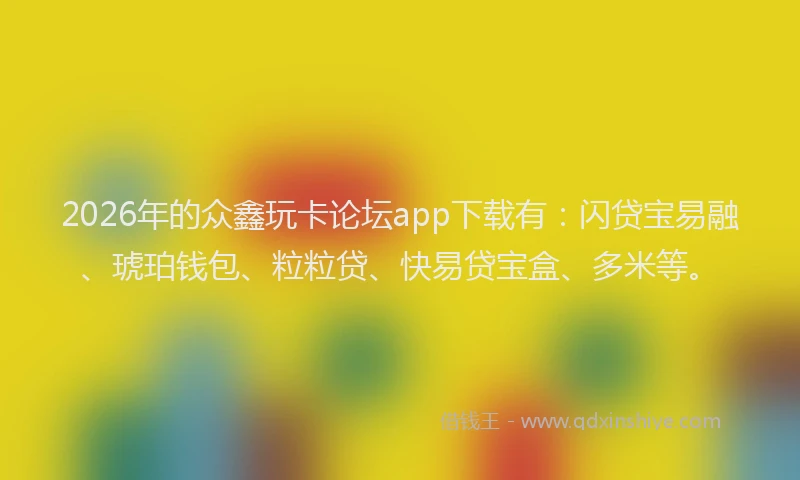 2026年的众鑫玩卡论坛app下载有：闪贷宝易融、琥珀钱包、粒粒贷、快易贷宝盒、多米等。