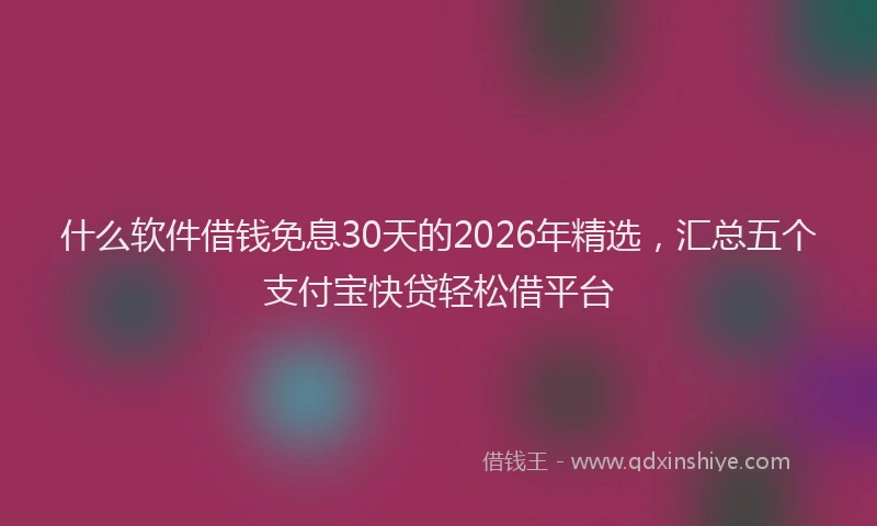 什么软件借钱免息30天的2026年精选，汇总五个支付宝快贷轻松借平台
