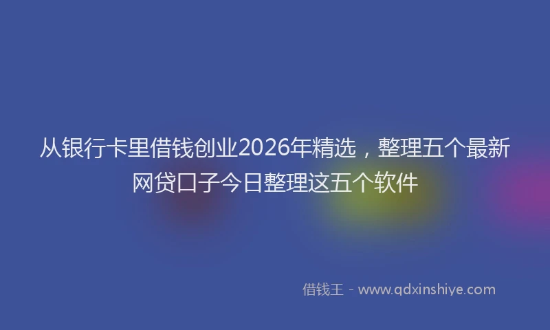 从银行卡里借钱创业2026年精选，整理五个最新网贷口子今日整理这五个软件