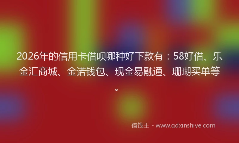 2026年的信用卡借呗哪种好下款有：58好借、乐金汇商城、金诺钱包、现金易融通、珊瑚买单等。