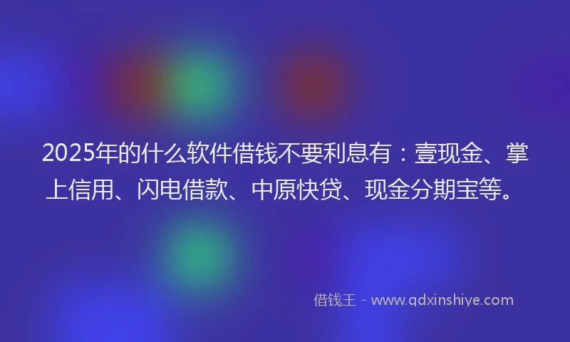 2025年的什么软件借钱不要利息有：壹现金、掌上信用、闪电借款、中原快贷、现金分期宝等。