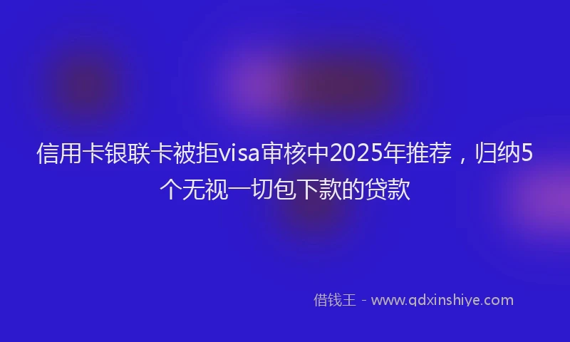 信用卡银联卡被拒visa审核中2025年推荐，归纳5个无视一切包下款的贷款